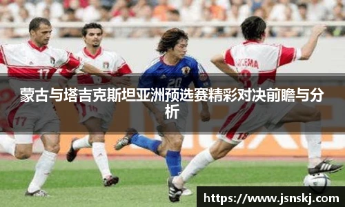 蒙古与塔吉克斯坦亚洲预选赛精彩对决前瞻与分析